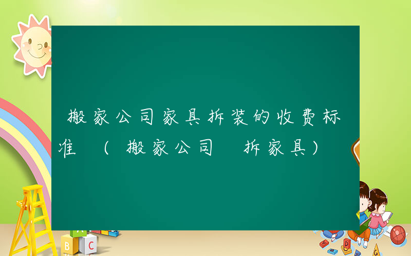 搬家公司家具拆装的收费标准 (搬家公司 拆家具)